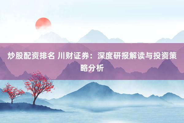炒股配资排名 川财证券：深度研报解读与投资策略分析