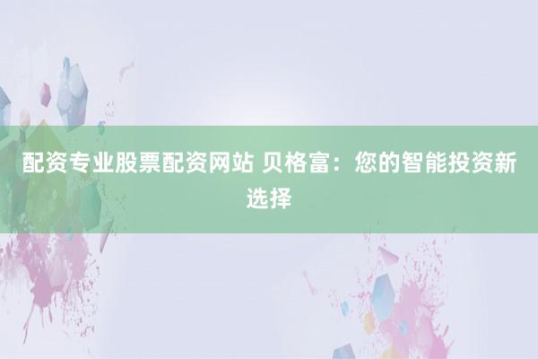 配资专业股票配资网站 贝格富：您的智能投资新选择