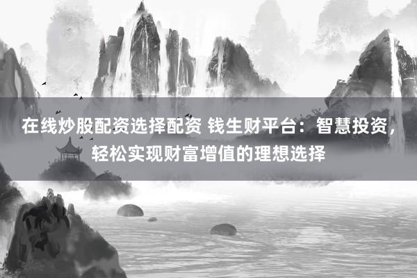 在线炒股配资选择配资 钱生财平台：智慧投资，轻松实现财富增值的理想选择