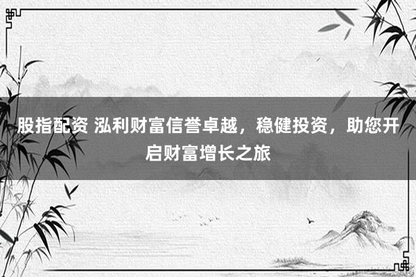 股指配资 泓利财富信誉卓越，稳健投资，助您开启财富增长之旅