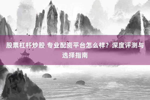 股票杠杆炒股 专业配资平台怎么样？深度评测与选择指南