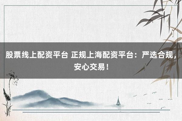 股票线上配资平台 正规上海配资平台：严选合规，安心交易！
