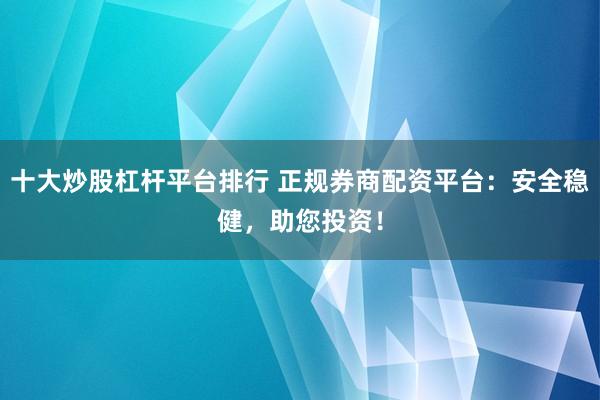 十大炒股杠杆平台排行 正规券商配资平台：安全稳健，助您投资！