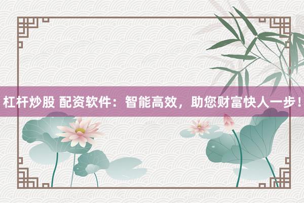 杠杆炒股 配资软件：智能高效，助您财富快人一步！